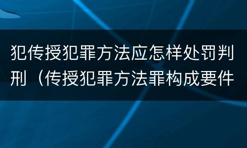 犯传授犯罪方法应怎样处罚判刑（传授犯罪方法罪构成要件）