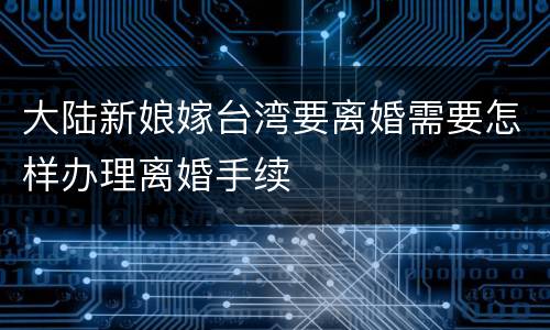 大陆新娘嫁台湾要离婚需要怎样办理离婚手续