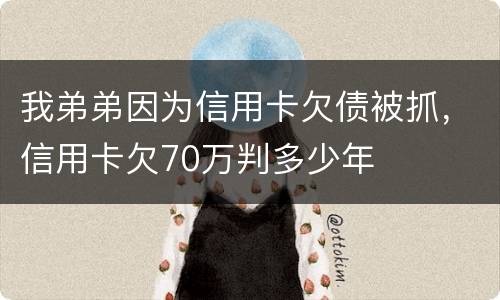 我弟弟因为信用卡欠债被抓，信用卡欠70万判多少年