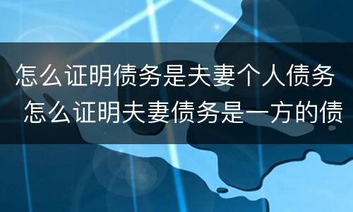 怎么证明债务是夫妻个人债务 怎么证明夫妻债务是一方的债务