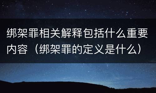 绑架罪相关解释包括什么重要内容（绑架罪的定义是什么）