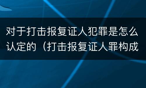 对于打击报复证人犯罪是怎么认定的（打击报复证人罪构成要件）