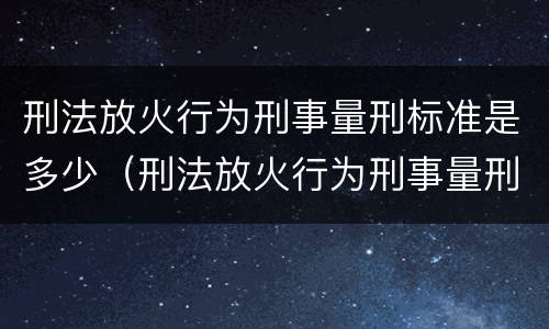 刑法放火行为刑事量刑标准是多少（刑法放火行为刑事量刑标准是多少条）