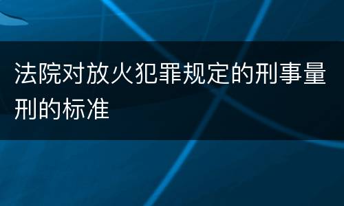 法院对放火犯罪规定的刑事量刑的标准