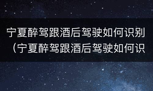 宁夏醉驾跟酒后驾驶如何识别（宁夏醉驾跟酒后驾驶如何识别判刑）