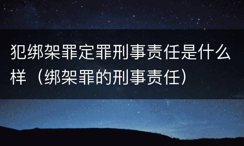 犯绑架罪定罪刑事责任是什么样（绑架罪的刑事责任）