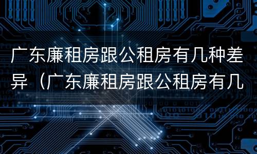 广东廉租房跟公租房有几种差异（广东廉租房跟公租房有几种差异吗）