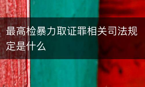 最高检暴力取证罪相关司法规定是什么
