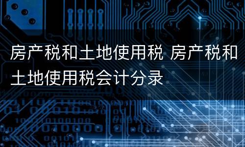 房产税和土地使用税 房产税和土地使用税会计分录