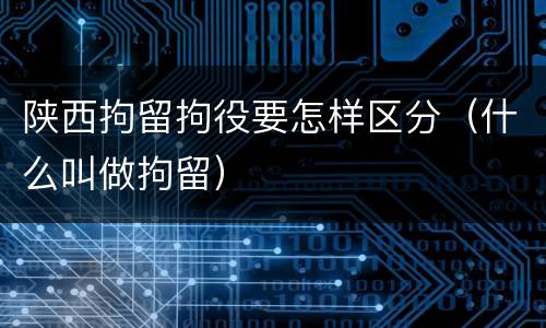 陕西拘留拘役要怎样区分（什么叫做拘留）