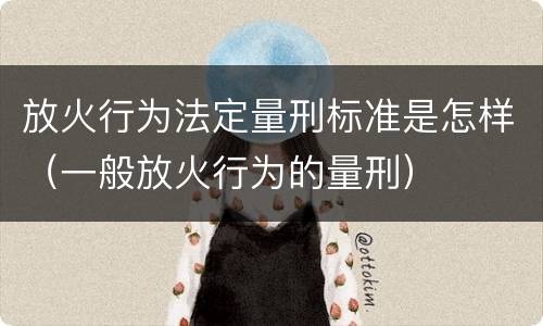 放火行为法定量刑标准是怎样（一般放火行为的量刑）