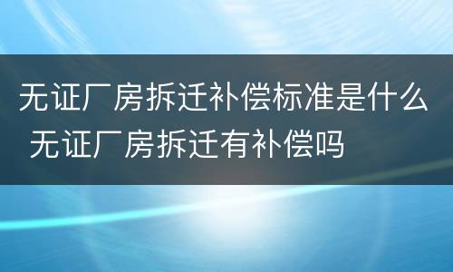 无证厂房拆迁补偿标准是什么 无证厂房拆迁有补偿吗