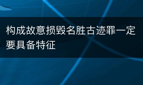构成故意损毁名胜古迹罪一定要具备特征