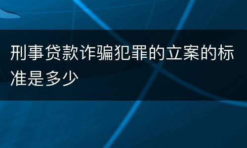 刑事贷款诈骗犯罪的立案的标准是多少