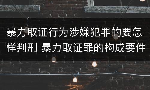 暴力取证行为涉嫌犯罪的要怎样判刑 暴力取证罪的构成要件