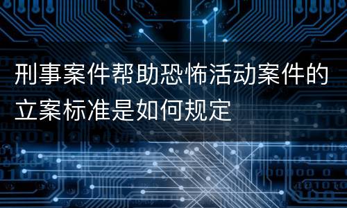 刑事案件帮助恐怖活动案件的立案标准是如何规定