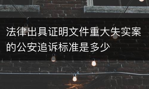 法律出具证明文件重大失实案的公安追诉标准是多少