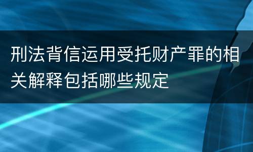 刑法背信运用受托财产罪的相关解释包括哪些规定