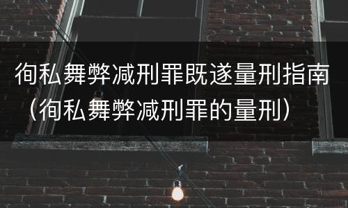 徇私舞弊减刑罪既遂量刑指南（徇私舞弊减刑罪的量刑）