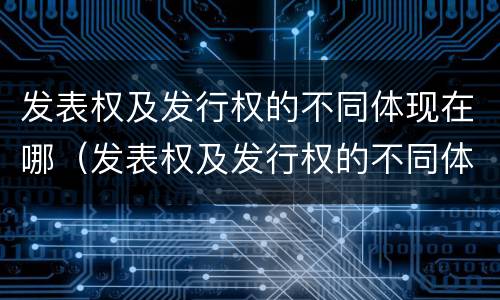 发表权及发行权的不同体现在哪（发表权及发行权的不同体现在哪里）