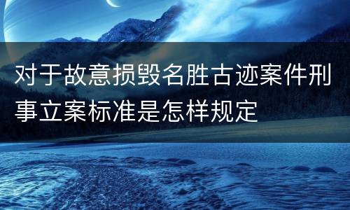 对于故意损毁名胜古迹案件刑事立案标准是怎样规定