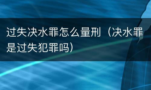 过失决水罪怎么量刑（决水罪是过失犯罪吗）
