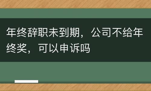 年终辞职未到期，公司不给年终奖，可以申诉吗