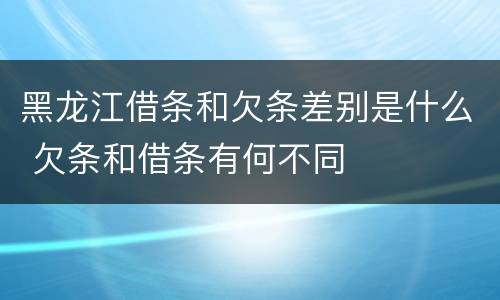 黑龙江借条和欠条差别是什么 欠条和借条有何不同