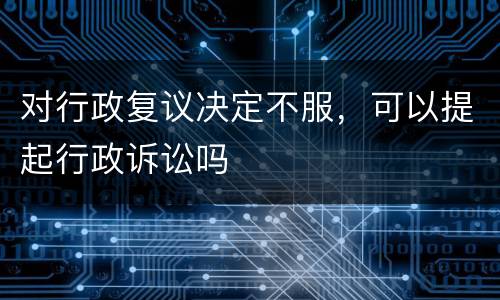 对行政复议决定不服，可以提起行政诉讼吗