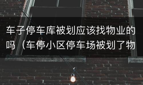 车子停车库被划应该找物业的吗（车停小区停车场被划了物业是否要负责）