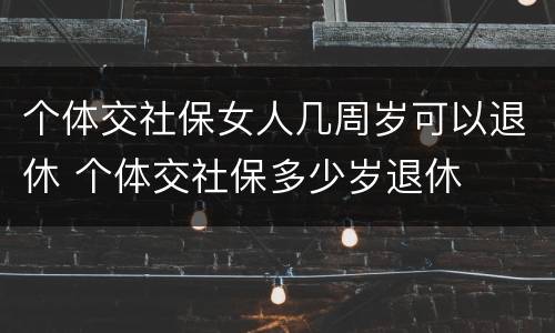 个体交社保女人几周岁可以退休 个体交社保多少岁退休