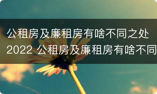 公租房及廉租房有啥不同之处2022 公租房及廉租房有啥不同之处2022年