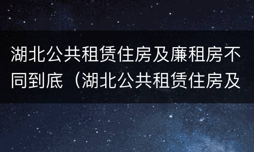 湖北公共租赁住房及廉租房不同到底（湖北公共租赁住房及廉租房不同到底的区别）