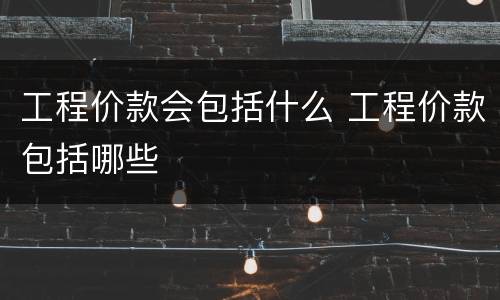 工程价款会包括什么 工程价款包括哪些