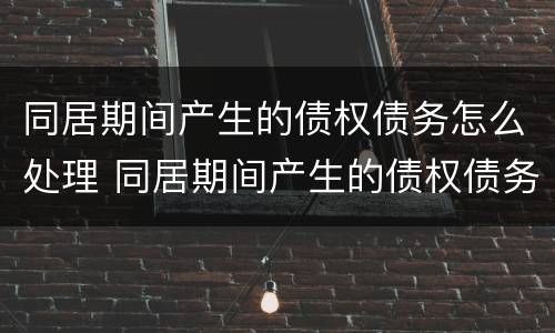 同居期间产生的债权债务怎么处理 同居期间产生的债权债务怎么处理合法