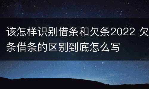 该怎样识别借条和欠条2022 欠条借条的区别到底怎么写