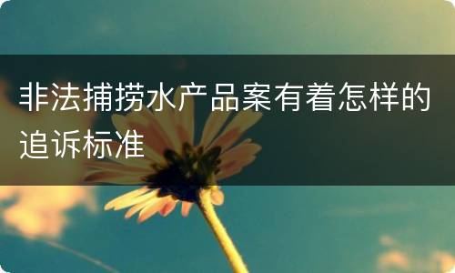 非法捕捞水产品案有着怎样的追诉标准