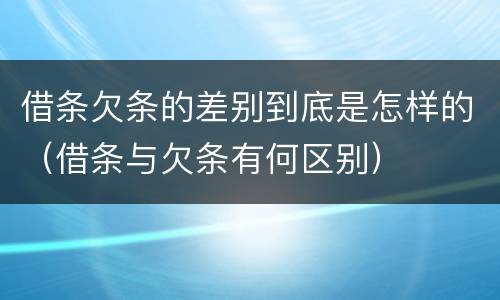 借条欠条的差别到底是怎样的（借条与欠条有何区别）