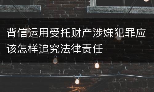 背信运用受托财产涉嫌犯罪应该怎样追究法律责任
