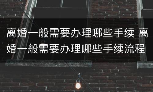 离婚一般需要办理哪些手续 离婚一般需要办理哪些手续流程