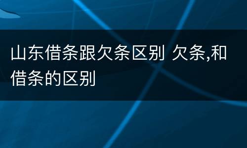 山东借条跟欠条区别 欠条,和借条的区别