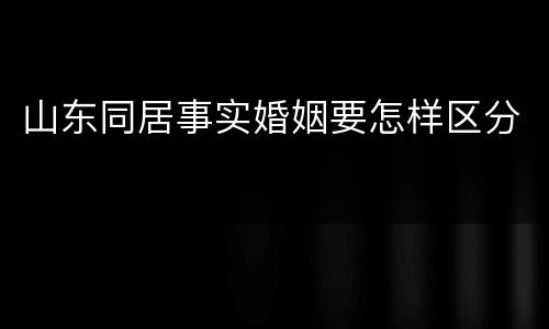 山东同居事实婚姻要怎样区分