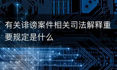 有关诽谤案件相关司法解释重要规定是什么