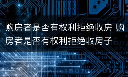购房者是否有权利拒绝收房 购房者是否有权利拒绝收房子