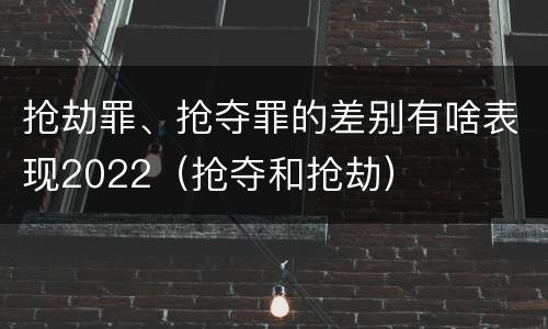 抢劫罪、抢夺罪的差别有啥表现2022（抢夺和抢劫）