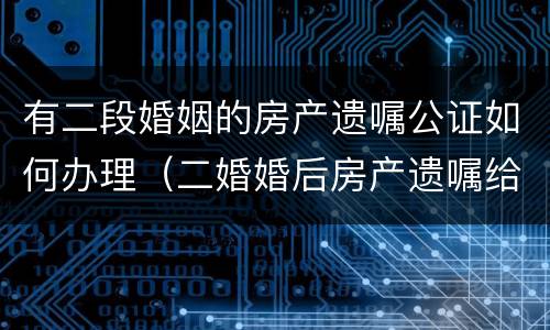 有二段婚姻的房产遗嘱公证如何办理（二婚婚后房产遗嘱给一方子女）