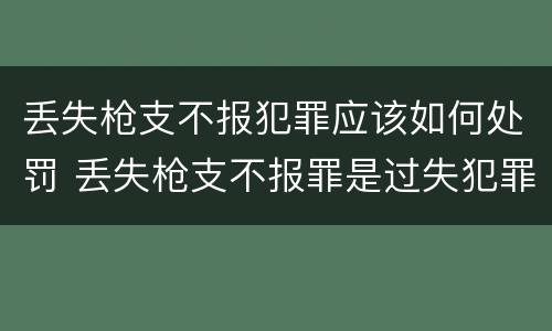 丢失枪支不报犯罪应该如何处罚 丢失枪支不报罪是过失犯罪吗
