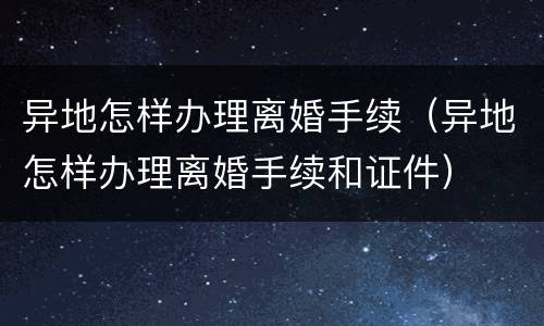 异地怎样办理离婚手续（异地怎样办理离婚手续和证件）
