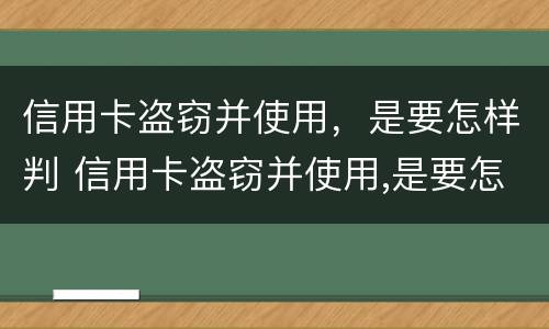 信用卡盗窃并使用，是要怎样判 信用卡盗窃并使用,是要怎样判刑的