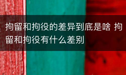 拘留和拘役的差异到底是啥 拘留和拘役有什么差别